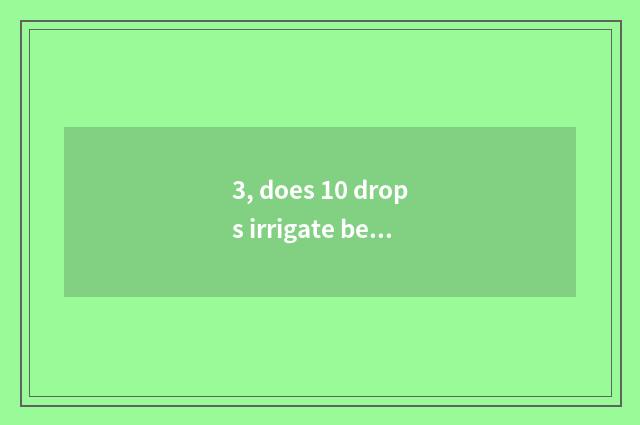 3, does 10 drops irrigate beautiful scale?