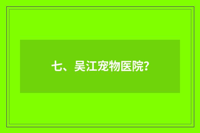 七、吴江宠物医院？