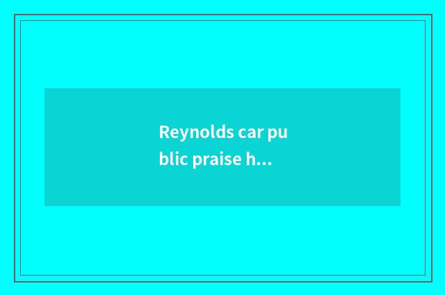 Reynolds car public praise how?