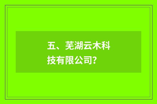 五、芜湖云木科技有限公司?