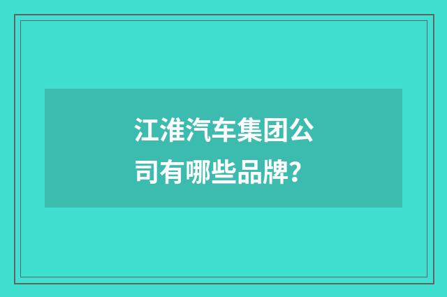 江淮汽车集团公司有哪些品牌？