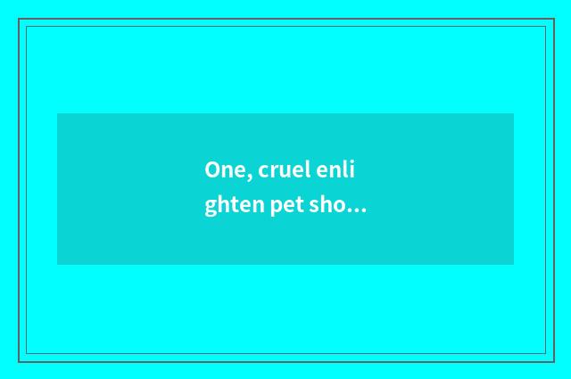 One, cruel enlighten pet shop beautician do you know cruel dog?