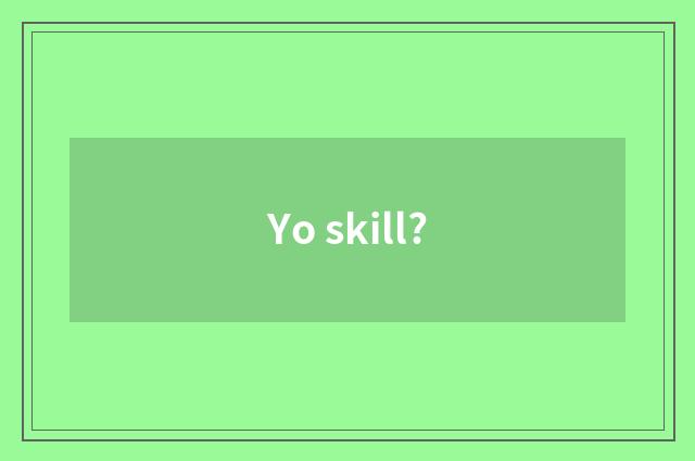 Yo skill?