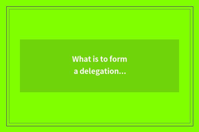 What is to form a delegation?