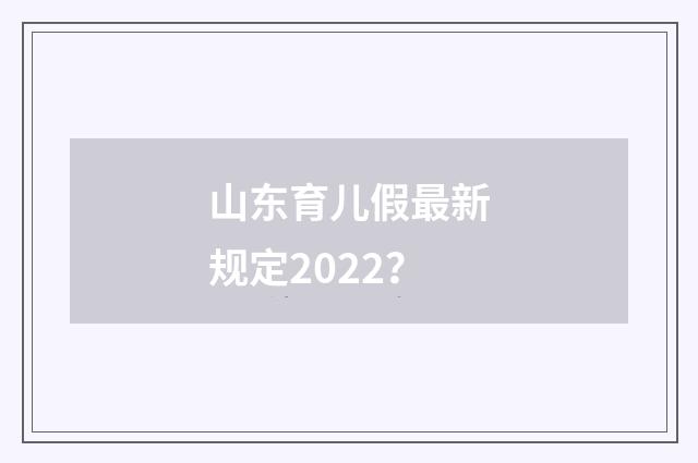 山东育儿假最新规定2022?