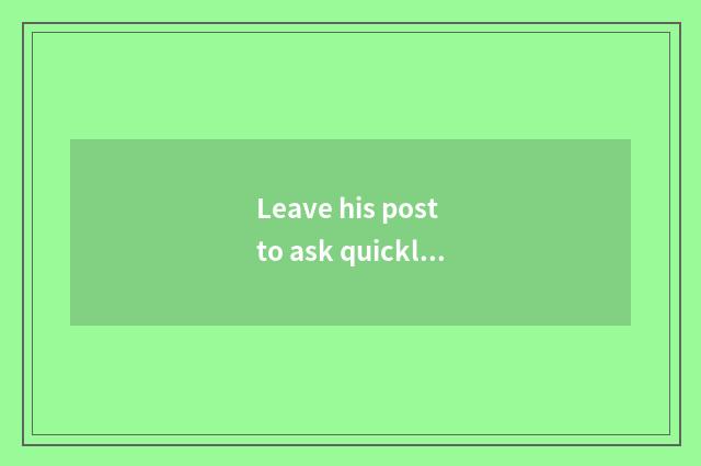 Leave his post to ask quickly to answer quickly?