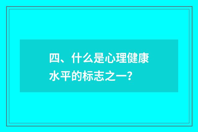 四、什么是心理健康水平的标志之一?