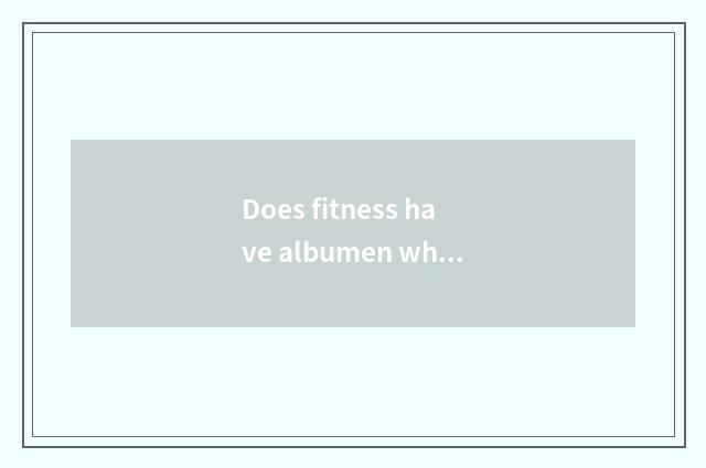 Does fitness have albumen white?