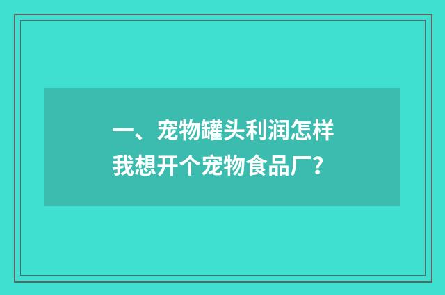 一、宠物罐头利润怎样我想开个宠物食品厂?