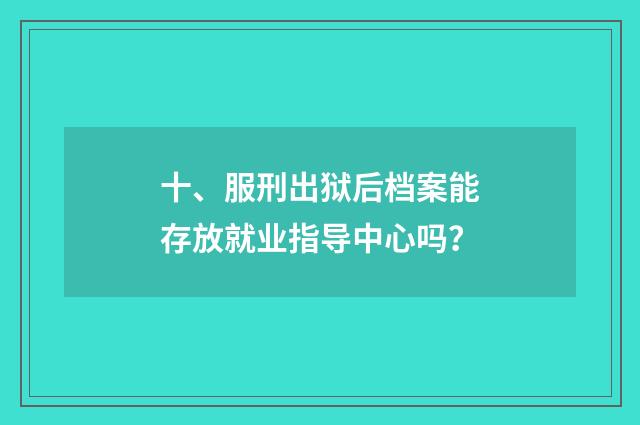 十、服刑出狱后档案能存放就业指导中心吗？