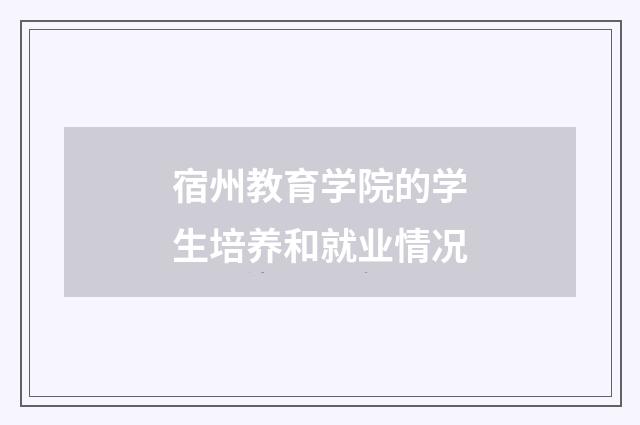 宿州教育学院的学生培养和就业情况
