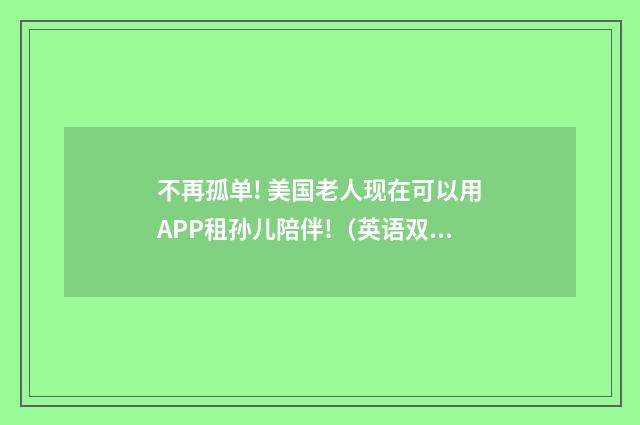 不再孤单! 美国老人现在可以用APP租孙儿陪伴!(英语双语阅读)