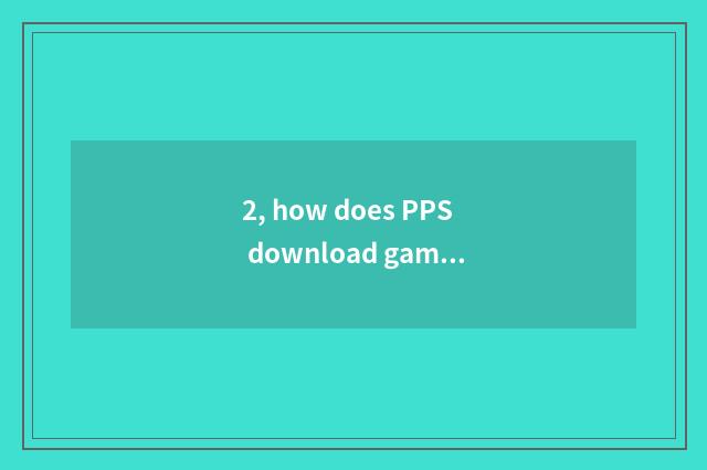 2, how does PPS download game?