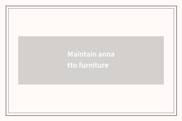 Maintain annatto furniture