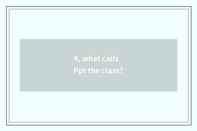 4, what calls Ppt the class?