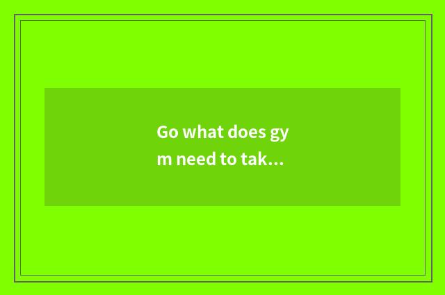 Go what does gym need to take?