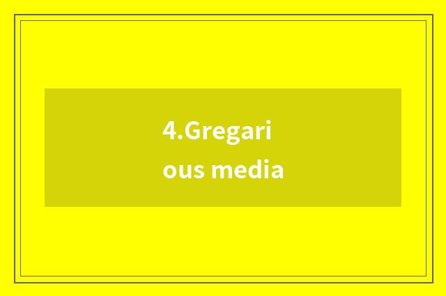 4.Gregarious media