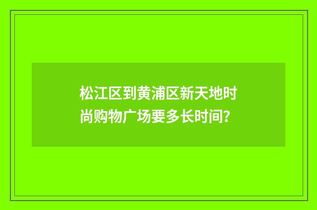 松江区到黄浦区新天地时尚购物广场要多长时间?