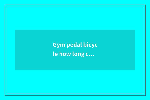 Gym pedal bicycle how long can thin?