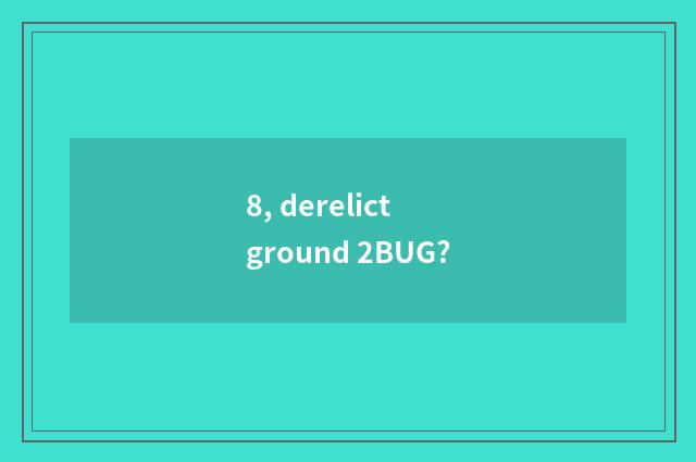 8, derelict ground 2BUG?