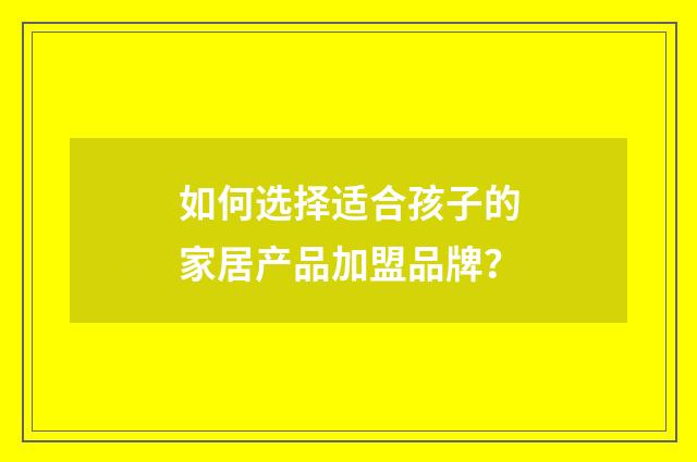 如何选择适合孩子的家居产品加盟品牌？