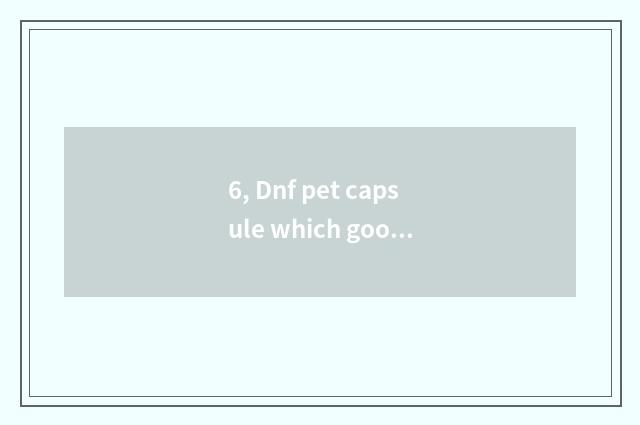 6, Dnf pet capsule which good?