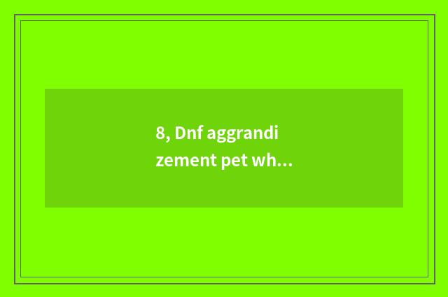 8, Dnf aggrandizement pet which good?