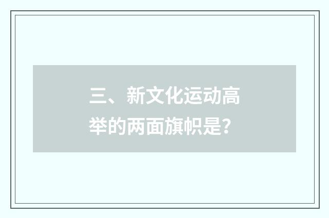 三、新文化运动高举的两面旗帜是?