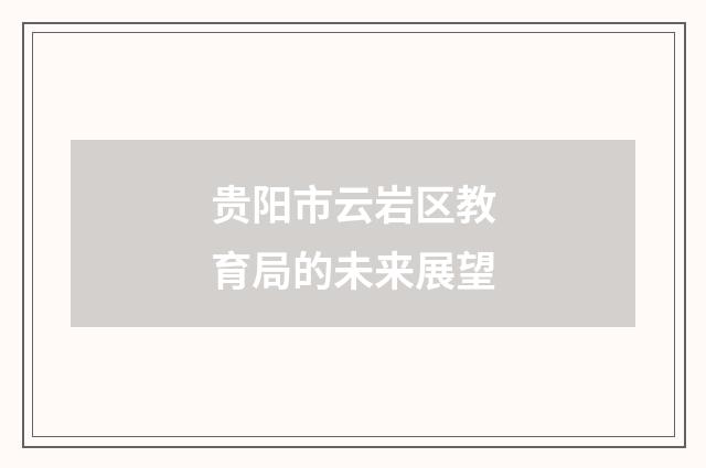 贵阳市云岩区教育局的未来展望