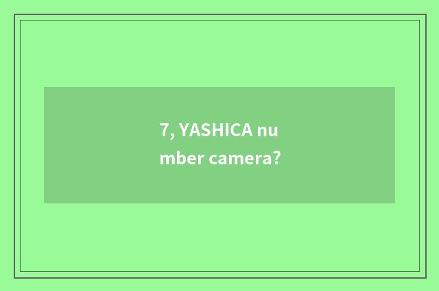 7, YASHICA number camera?