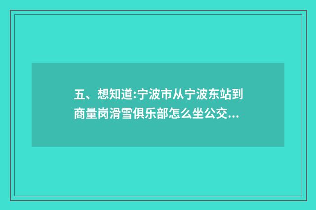 五、想知道:宁波市从宁波东站到商量岗滑雪俱乐部怎么坐公交？