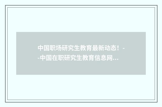 中国职场研究生教育最新动态！--中国在职研究生教育信息网英文双语对照