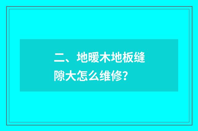二、地暖木地板缝隙大怎么维修?