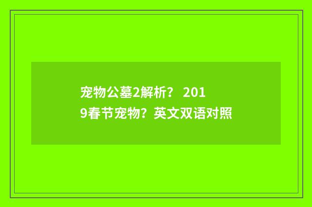 宠物公墓2解析？ 2019春节宠物？英文双语对照