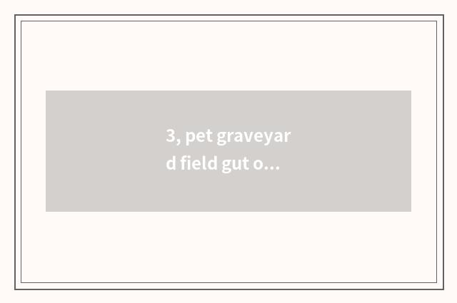 3, pet graveyard field gut of 2019 beautiful edition?