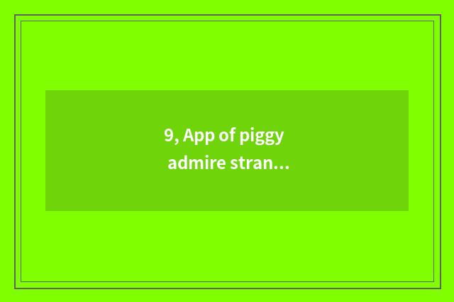 9, App of piggy admire strange dub?