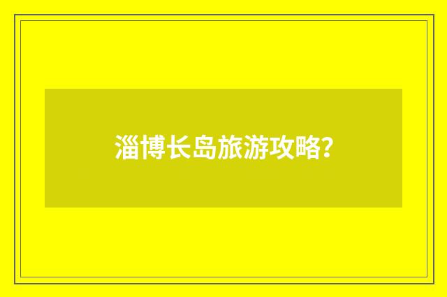 淄博长岛旅游攻略？