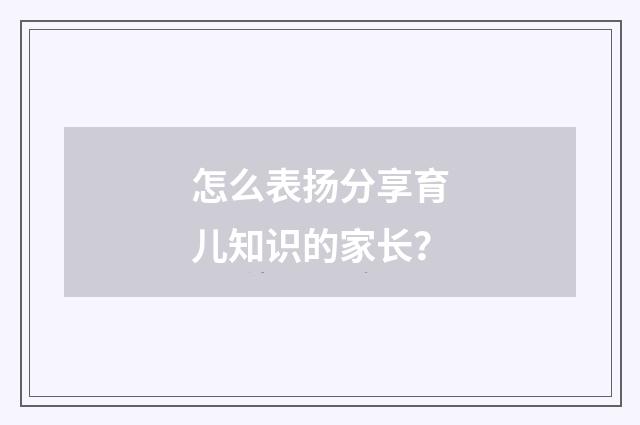 怎么表扬分享育儿知识的家长？