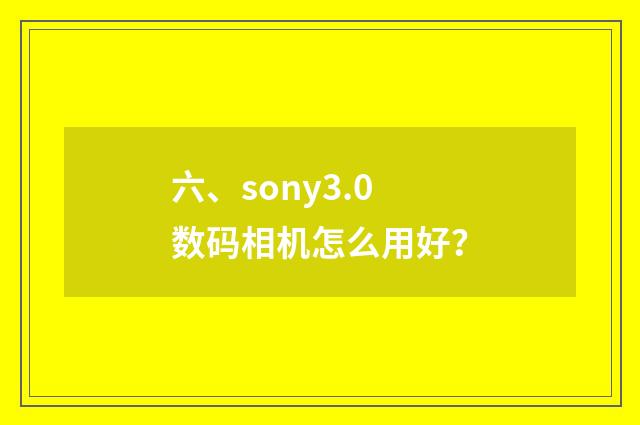 六、sony3.0数码相机怎么用好？