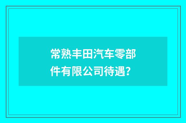 常熟丰田汽车零部件有限公司待遇？