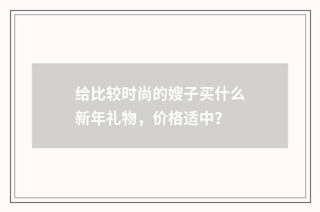 给比较时尚的嫂子买什么新年礼物，价格适中？