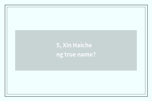 5, Xin Haicheng true name?