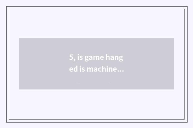 5, is game hanged is machine auxiliary god implement?