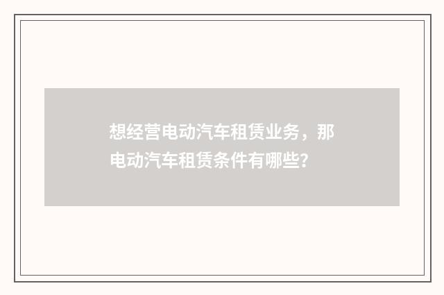 想经营电动汽车租赁业务，那电动汽车租赁条件有哪些？