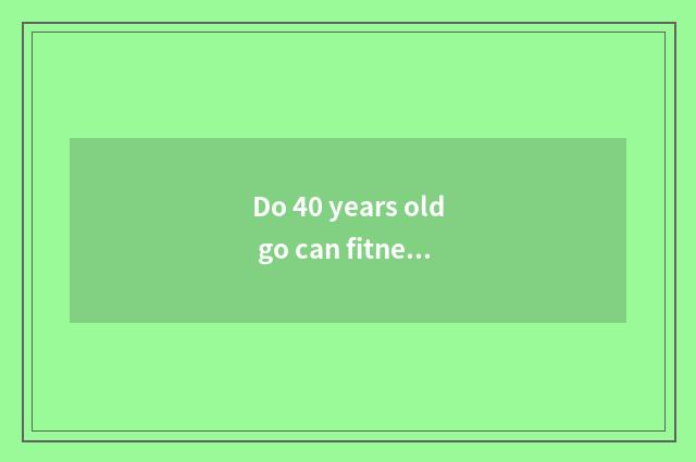 Do 40 years old go can fitness become strong?