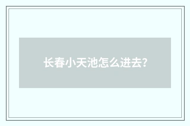 长春小天池怎么进去？