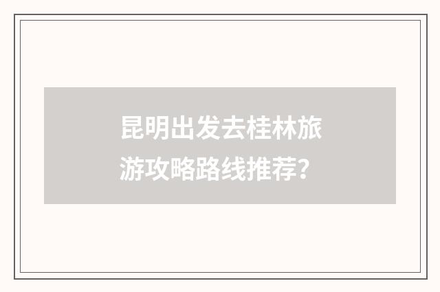 昆明出发去桂林旅游攻略路线推荐?