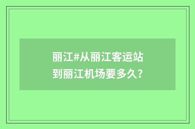丽江#从丽江客运站到丽江机场要多久?