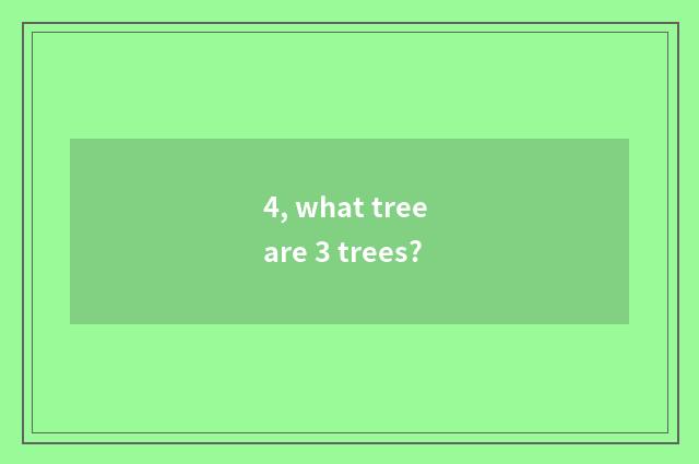 4, what tree are 3 trees?