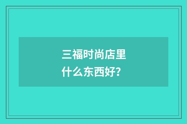 三福时尚店里什么东西好？